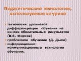 Педагогические технологии, используемые на уроке. технология уровневой дифференциации обучения на основе обязательных результатов (В.В. Фирсов) проблемное обучение (Д. Дьюи) информационно-коммуникационные технологии обучения.