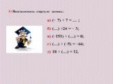 3) Восстановить стертую запись: а) (− 7) + 7 = … ; б) (…) +24 = − 3; в) (−151) + (…) = 0; г) (…) + (−5) = −44; д) 18 + (…) = 12.