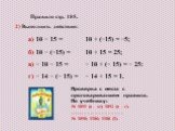 2) Выполнить действия: а) 10 − 15 = б) 10 − (−15) = в) − 10 − 15 = г) − 14 − (− 15) =. 10 + (−15) = −5; 10 + 15 = 25; − 10 + (− 15) = − 25: − 14 + 15 = 1. Правило стр. 185. Проверка с места с проговариванием правила. По учебнику: № 1091 (а – м); 1092 (а – г). ------------------------------------ № 1