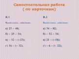 Самостоятельная работа ( по карточкам). В.1 Выполнить действия: а) 23 – 48; б) – 25 – 14; в) – 12 – (–23); г) 16 – (– 32). В.2 Выполнить действия: а) 34 – 82; б) – 12 – 34; в) 21 – (–18); г) – 6 – (– 22),