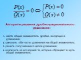 Алгоритм решения дробно-рационального уравнения: 1. найти общий знаменатель дробей, входящих в уравнение; 2. умножить обе части уравнения на общий знаменатель; 3. решить получившееся целое уравнение; 4. исключить из его корней те, которые обращают в нуль общий знаменатель.