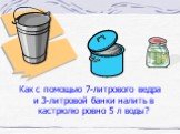 Как с помощью 7-литрового ведра и 3-литровой банки налить в кастрюлю ровно 5 л воды?