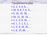 Продолжите ряд: 2, 3, 4, 5, 6, … 10, 9, 8, 7, 6, 5, … 5, 10, 15, 20, … 24, 21, 18, 15, … 1, 2, 4, 8, 16, … 9, 1, 7, 1, 5, 1, … 1, 4, 9, 16, 25, … 1, 8, 27, 64, …