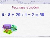 Расставьте скобки. 6 8 + 20 : 4 – 2 = 58