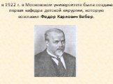 в 1922 г. в Московском университете была создана первая кафедра детской хирургии, которую возглавил Федор Карлович Вебер.