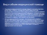 Вид и объем медицинской помощи. Под видом медицинской помощи следует понимать перечень (комплекс) лечебно-профилактических мероприятий, проводимых личным составом медицинской службы и войск на поле боя и на этапах медицинской эвакуации. Конкретный вид медицинской помощи определяется местом оказания,