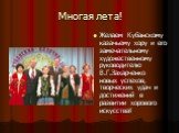 Многая лета! Желаем Кубанскому казачьему хору и его замечательному художественному руководителю В.Г.Захарченко новых успехов, творческих удач и достижений в развитии хорового искусства!