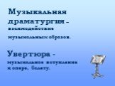 Музыкальная драматургия – взаимодействие музыкальных образов. Увертюра - музыкальное вступление к опере, балету.