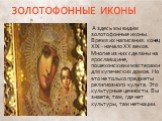 ЗОЛОТОФОННЫЕ ИКОНЫ. А здесь мы видим золотофонные иконы. Время их написания: конец XIX - начало XX веков. Многие из них сделаны на ярославщине, пошехонскими мастерами для купеческих домов. Но это не только предметы религиозного культа. Это культурные ценности. Вы знаете, там, где нет культуры, там н