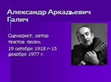 Александр Аркадьевич Галич. Сценарист, автор текстов песен. 19 октября 1918 г-15 декабря 1977 г.
