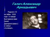 Галич Александр Аркадьевич. Родился 19 октября 1918 года в городе Екатеринославе (ныне Днепропетровск) в семье служащих.