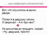 15.12.11КАК ИЗБЕЖАТЬ КОНФЛИКТА? Вот, что случилось в одном дворе: Попал я в дедушку мячом И закричал: - А я при чем? Но досчитав до тридцати, сказал: - Ну, дедушка, прости!