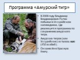 Программа «Амурский тигр». В 2008 году Владимир Владимирович Путин побывал в Уссурийском заповеднике, где реализуется программа по сохранению амурского тигра. Амурских тигров (или Уссурийских) осталось мало (450 особей ). Он занесён в Красную Книгу.