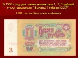 В 1991 году ден. знаки номиналом 1, 3, 5 рублей стали называться "Билеты Госбанка СССР". В 1993 году они были изъяты из обращения.