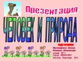 Презентация ЧЕЛОВЕК И ПРИРОДА. Мустафина Аниса Рысина Анастасия школа № 1 город ИВАНОВО Учитель Новикова В.К. подготовили