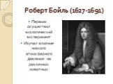 Роберт Бойль (1627-1691). Первым осуществил экологический эксперимент Изучал влияние низкого атмосферного давления на различных животных