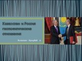 Казахстан и Россия геополитические отношения. Выполнил: Жупарбай А.