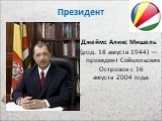 Президент. Джеймс Аликс Мишель (род. 18 августа 1944) — президент Сейшельских Островов с 16 августа 2004 года.