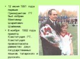 12 июня 1991 года первым Президентом РТ был избран Минтимер Шарипович Шаймиев. 6 ноября 1992 года принята Конституция РТ. Конституция провозгласила равенство двух государственных языков: татарского и русского.