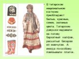 В татарском национальном костюме преобладают белые, красные, синие, зеленые цвета. Татарские девушки надевали на голову бархатный калфак, расшитый бисером ил жемчугом. А иногда по-особому повязывали платок.