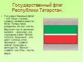 Государственный флаг Республики Татарстан. Государственный флаг – это лицо страны, символ независимости. Флаг Татарстана разделен на три части. Верхняя часть зеленая, нижняя – красная, а в середине узкая белая полоса. Красный – это цвет солнца, огня. Зеленый – символ живой природы и молодости. Белый