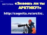 ВИКТОРИНА. «Знаешь ли ты АРКТИКУ?». http://cognita.ru/arctic.