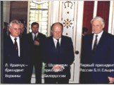 Первый президент России Б.Н.Ельцин. С. Шушкевич – президент Белоруссии. Л. Кравчук – президент Украины