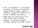 In 1963, the management of the company was taken over by his son Rene Bernard Lacoste (Bernard Lacoste). Under his leadership, Lacoste has reached the level of sales to 300,000 items annually. In 2005, under the name Lacoste in the world has sold nearly 50 million products. The company's designers -