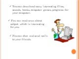 You can download many interesting films, sounds, books, computer games, programs for your computer. Уou can read news about subject which is interesting for you. Уou can chat and send mails to your friends.