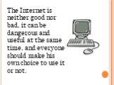 The Internet is neither good nor bad, it can be dangerous and useful at the same time, and everyone should make his own choice to use it or not.