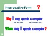 Interrogative Form ? operate a computer May When Yes, you may. No, you may not. Where