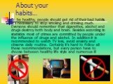 About your habits…. To be healthy, people should get rid of their bad habits. It's necessary to stop smoking and drinking much. Everyone should remember that cigarettes, alcohol and drugs destroy both body and brain. Besides according to statistics most of crimes are committed by people under the in