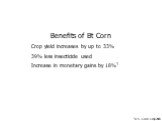 Benefits of Bt Corn Crop yield increases by up to 33% 39% less insecticide used Increase in monetary gains by 18%1