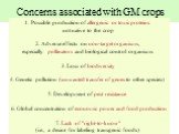 Concerns associated with GM crops. Possible production of allergenic or toxic proteins not native to the crop 2. Adverse effects on non-target organisms, especially pollinators and biological control organisms 3. Loss of biodiversity 4. Genetic pollution (unwanted transfer of genes to other species)