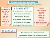Phrasal verbs with prepositions. Глаголы, после которых нельзя забывать предлог! hear of pay attention to take care of laugh at look at look after look for listen to make fun of rely on depend on. send for speak of/about talk about think of provide for explain to pay for be rich in be proud of/ take