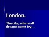 London. The city, where all dreams come try…