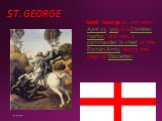ST. GEORGE. Saint George (c. 275-280–April 23, 303) is a Christian martyr, who was a commander in chief of the Roman Army during the reign of Diocletian.