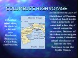 COLUMBUS’S HIGH VOYAGE. Columbus sailed along the coasts of what are now Honduras, Nicaragua, Costa Rica, and Panama. At the narrowest part of the isthmus of Panama, Columbus heard stories that a large body of water laid a dew days’ march across the mountains. Because of his failure to investigate t