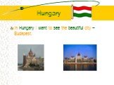 Hungary. In Hungary I want to see the beautiful city – Budapest.