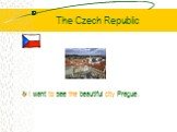 The Czech Republic. I want to see the beautiful city Prague.
