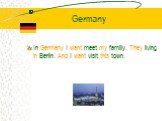 Germany. In Germany I want meet my familly. They living in Berlin. And I want visit this town.