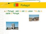 Portugal. In Portugal I want to visit city Lisbon. This city is capital of Portugal.