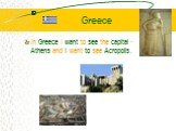 Greece. In Greece I want to see the capital - Athens and I want to see Acropolis.