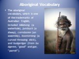 Aboriginal Vocabulary. The aboriginal vocabulary, which is one of the trademarks of Australian English, included billabong (a waterhole), jumbuck (a sheep), corroboree (an assembly), boomerang (a curved throwing stick), and budgerigar (from budgeree, “good” and gar, “parrot”).