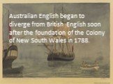 Australian English began to diverge from British English soon after the foundation of the Colony of New South Wales in 1788.