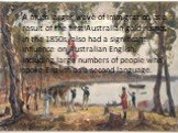 A much larger wave of immigration, as a result of the first Australian gold rushes, in the 1850s, also had a significant influence on Australian English, including large numbers of people who spoke English as a second language.