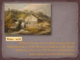 William Turner received almost no general education but at 14 he became a student at the Royal Academy of Arts. In 1791 Turner exhibited two watercolours at it for the first time. Water mill