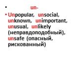 un- Unpopular, unsocial, unknown, unimportant, unusual, unlikely (неправдоподобный), unsafe (опасный, рискованный)