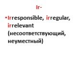 Ir-. Irresponsible, irregular, irrelevant (несоответствующий, неуместный)