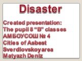 Disaster. Created presentation: The pupil 8 “B” classes АМБОУСОШ № 4 Cities of Asbest Sverdlovskoy area Matyazh Deniz